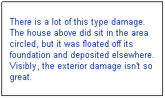 Text Box: There is a lot of this type damage. The house above did sit in the area circled, but it was floated off its foundation and deposited elsewhere. Visibly, the exterior damage isn't so great. 
