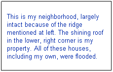 Text Box: This is my neighborhood, largely intact because of the ridge mentioned at left. The shining roof in the lower, right corner is my property. All of these houses, including my own, were flooded.
