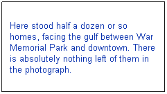 Text Box: Here stood half a dozen or so homes, facing the gulf between War Memorial Park and downtown. There is absolutely nothing left of them in the photograph.
