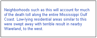 Text Box: Neighborhoods such as this will account for much of the death toll along the entire Mississippi Gulf Coast. Low-lying residential areas similar to this were swept away with terrible result in nearby Waveland, to the west. 
